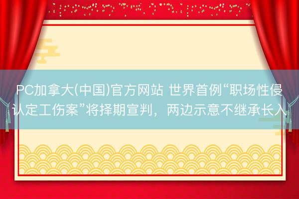 PC加拿大(中国)官方网站 世界首例“职场性侵认定工伤案”将择期宣判，两边示意不继承长入