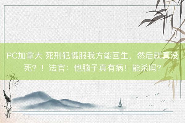 PC加拿大 死刑犯慑服我方能回生，然后就真没死？！法官：他脑子真有病！能杀吗？