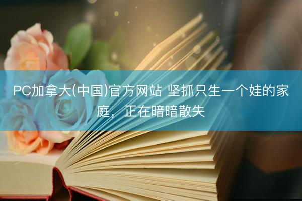 PC加拿大(中国)官方网站 坚抓只生一个娃的家庭，正在暗暗散失