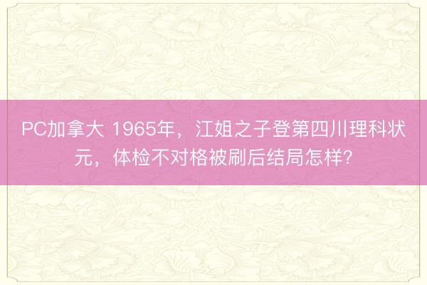 PC加拿大 1965年，江姐之子登第四川理科状元，体检不对格被刷后结局怎样？