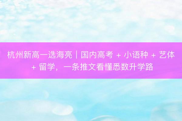 杭州新高一选海亮｜国内高考 + 小语种 + 艺体 + 留学，一条推文看懂悉数升学路