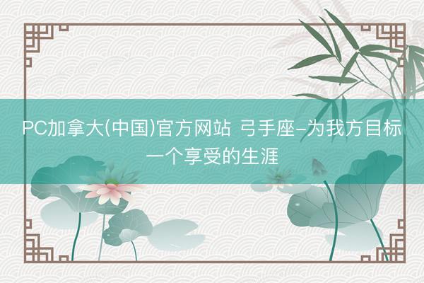 PC加拿大(中国)官方网站 弓手座-为我方目标一个享受的生涯