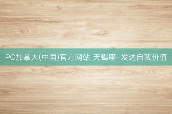 PC加拿大(中国)官方网站 天蝎座-发达自我价值