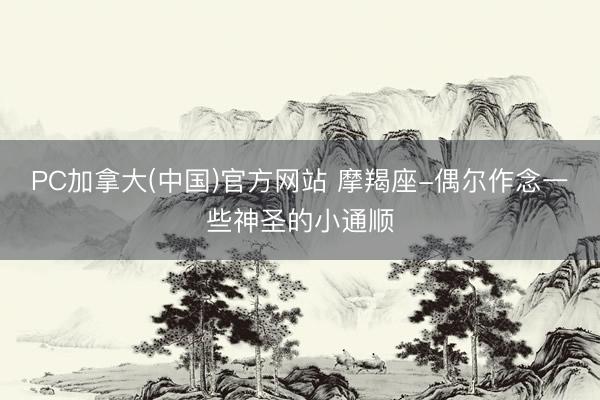 PC加拿大(中国)官方网站 摩羯座-偶尔作念一些神圣的小通顺
