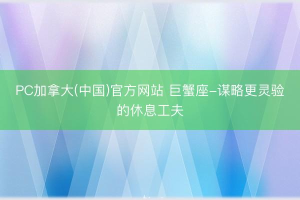 PC加拿大(中国)官方网站 巨蟹座-谋略更灵验的休息工夫